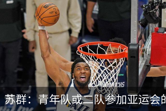 苏群：青年队或二队参加亚运会的设想已难以实现